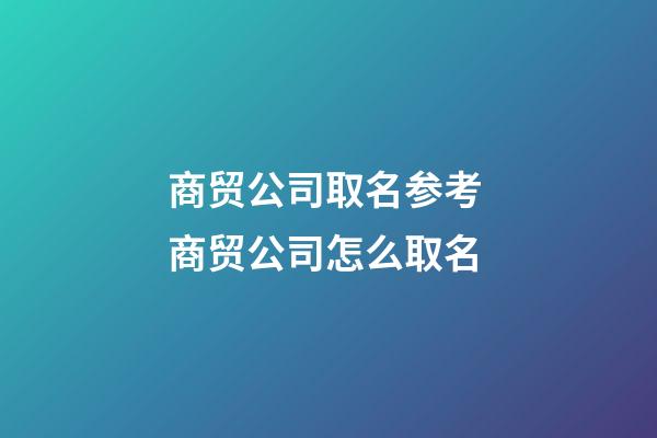 商贸公司取名参考 商贸公司怎么取名-第1张-公司起名-玄机派